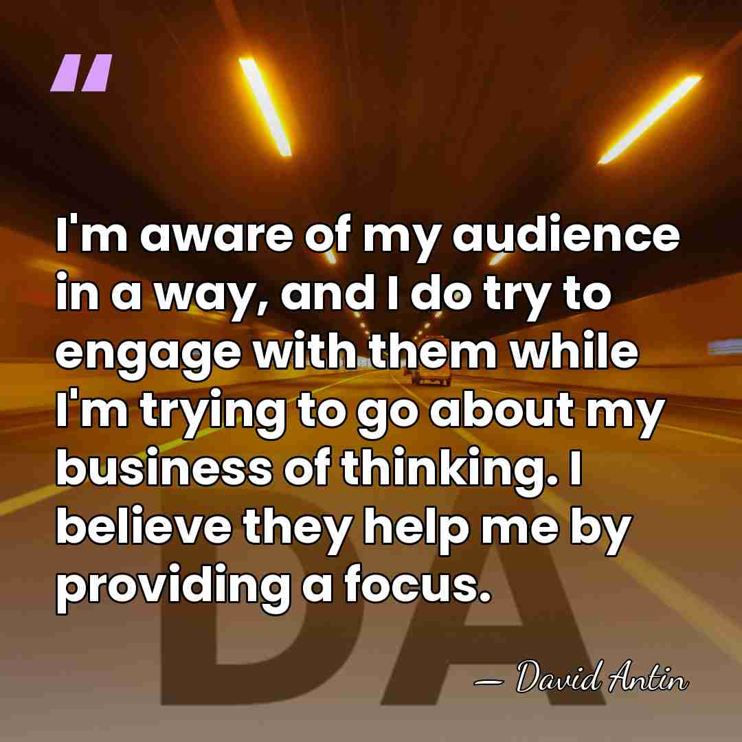 I'm aware of my audience in a way, and I do try&hellip; - David Antin