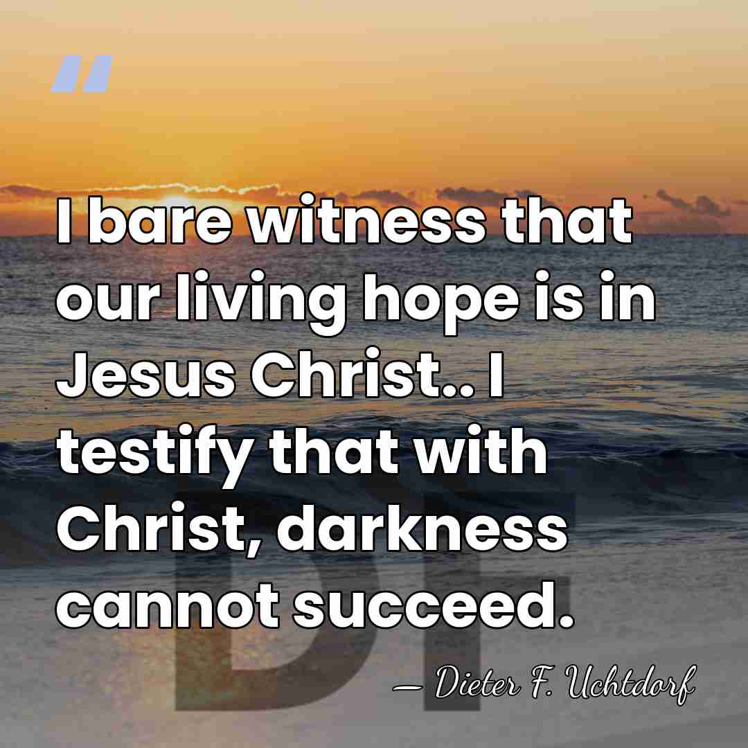 I bare witness that our living hope is in Jesus Christ.. I&hellip; - Dieter F. Uchtdorf