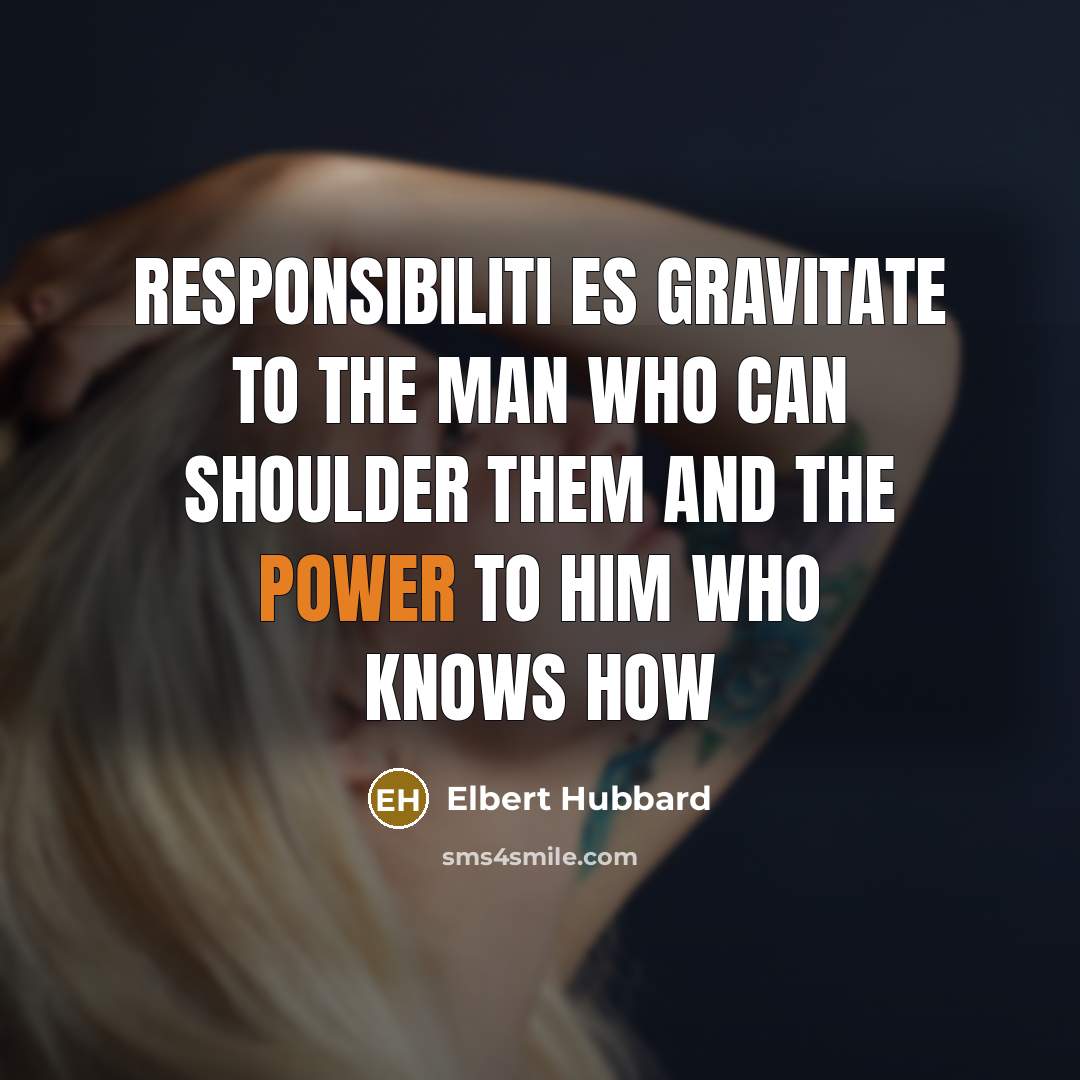 “Responsibiliti es gravitate to the man who can shoulder them…” quote by Elbert Hubbard