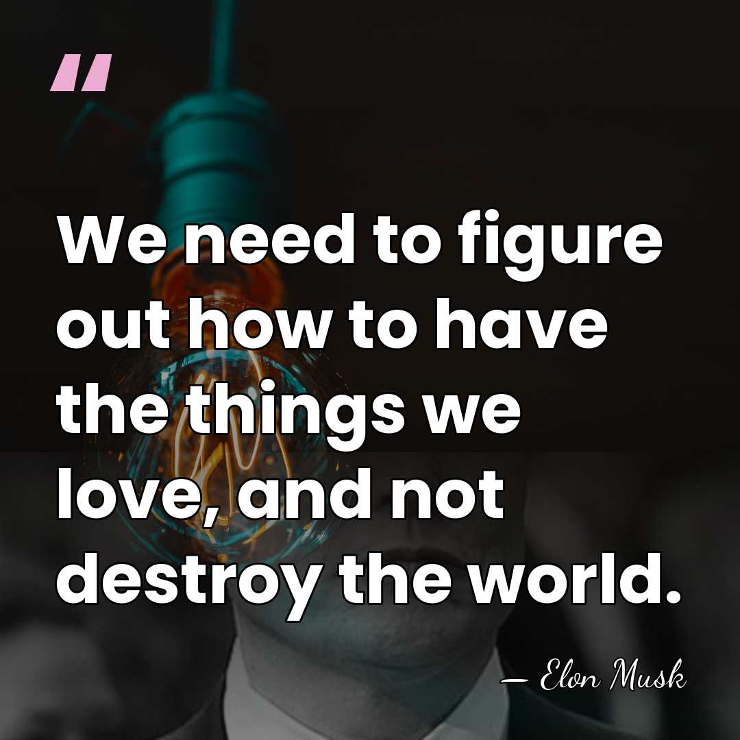 We need to figure out how to have the things we love,&hellip; - Elon Musk