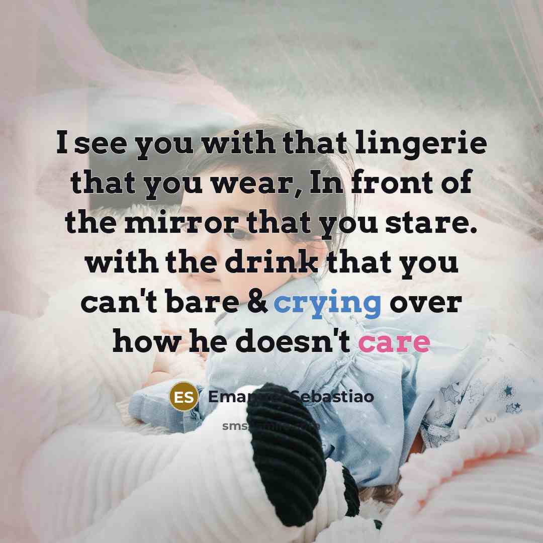 “I see you with that lingerie that you wear, In front of the mirror that you stare. with the drink that you can't bare & crying over how he doesn't care” quote by Emanuel Sebastiao