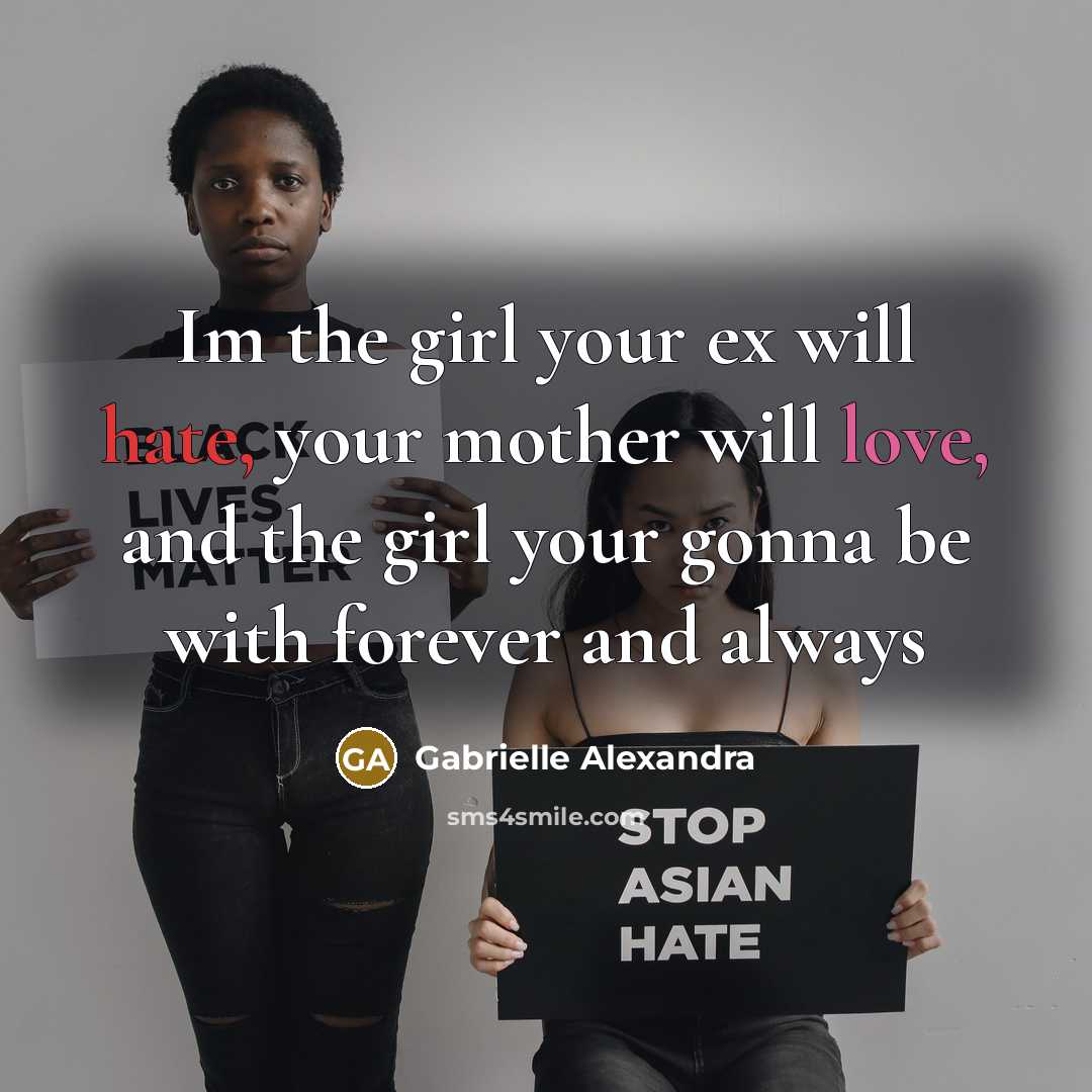“Im the girl your ex will hate, your mother will love, and the girl your gonna be with forever and always” quote by Gabrielle Alexandra