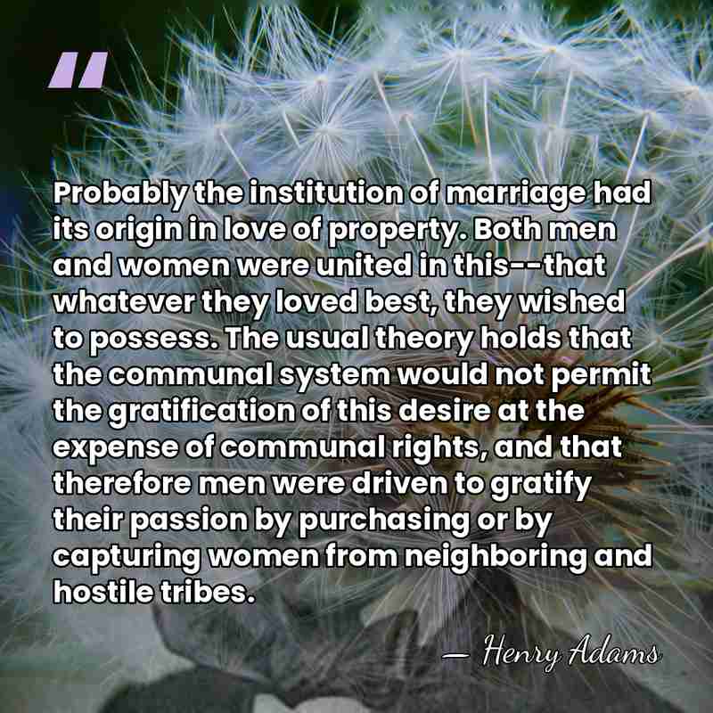 Probably the institution of marriage had its origin in love of property.&hellip; - Henry Adams