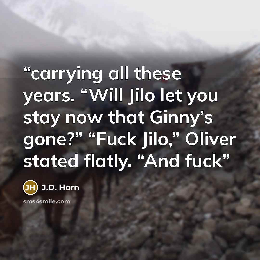 “carrying all these years. “Will Jilo let you stay now that Ginny’s gone?” “Fuck Jilo,” Oliver stated flatly. “And fuck” quote by J.D. Horn
