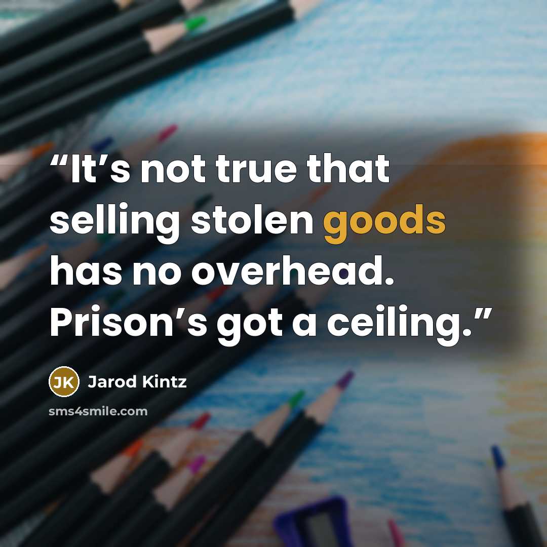 “It’s not true that selling stolen goods has no overhead. Prison’s got a ceiling.” quote by Jarod Kintz