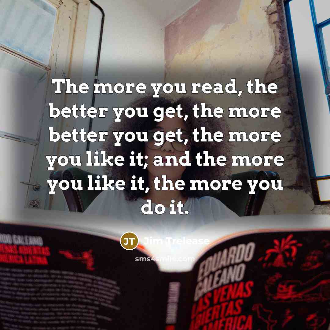 “The more you read, the better you get, the more…” quote by Jim Trelease