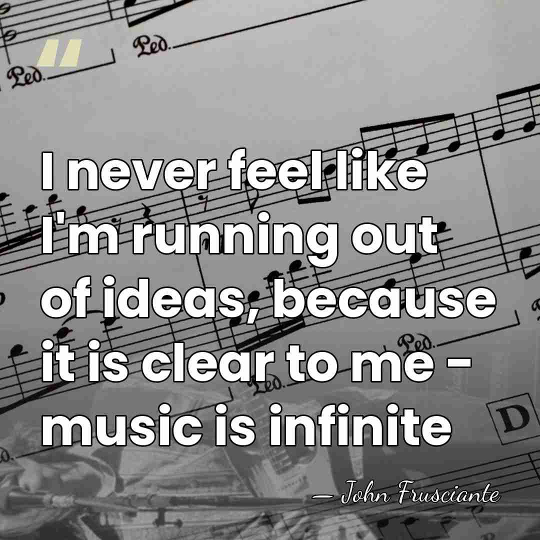I never feel like I'm running out of ideas, because it is&hellip; - John Frusciante