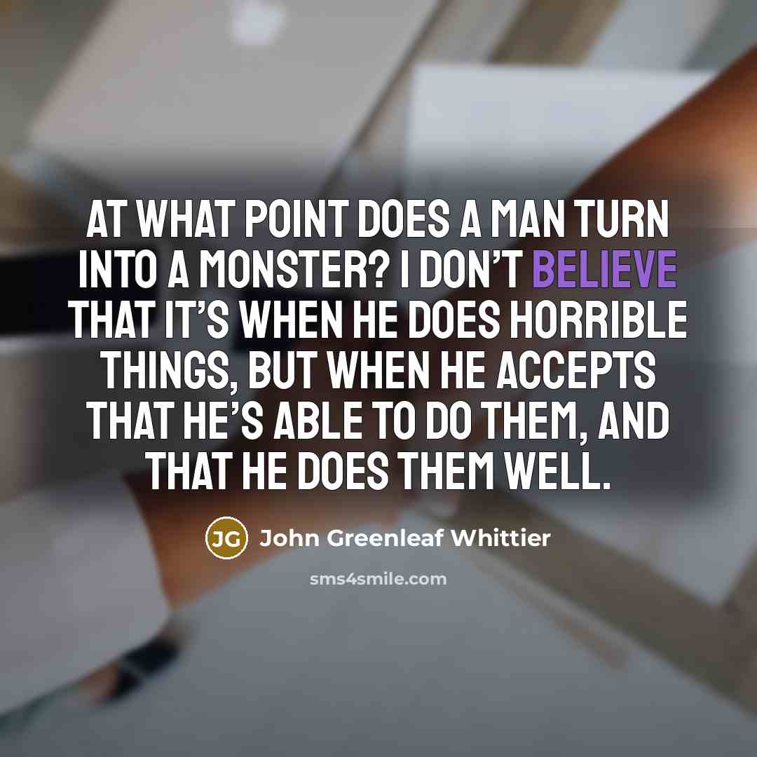 “At what point does a man turn into a monster?…” quote by John Greenleaf Whittier
