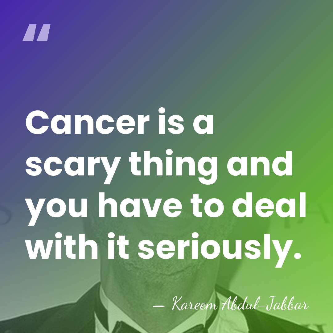 Cancer is a scary thing and you have to deal with it&hellip; - Kareem Abdul-Jabbar