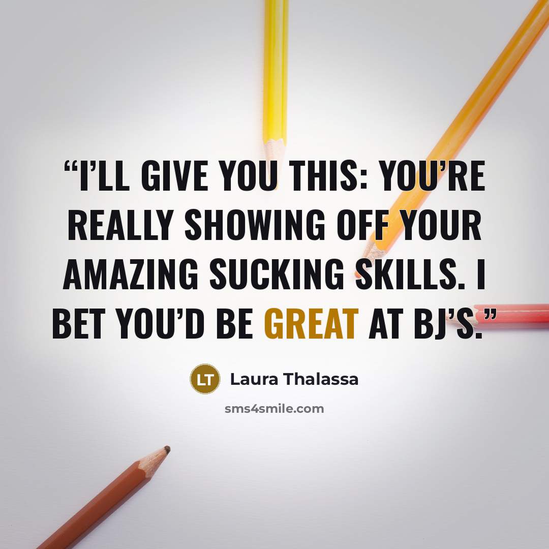 “I’ll give you this: you’re really showing off your amazing sucking skills. I bet you’d be great at BJ’s.” quote by Laura Thalassa