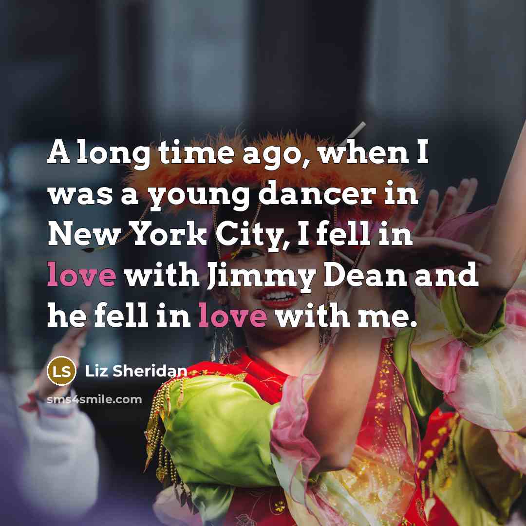 “A long time ago, when I was a young dancer in New York City, I fell in love with Jimmy Dean and he fell in love with me.” quote by Liz Sheridan