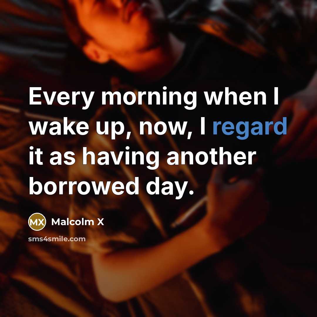 “Every morning when I wake up, now, I regard it…” quote by Malcolm X