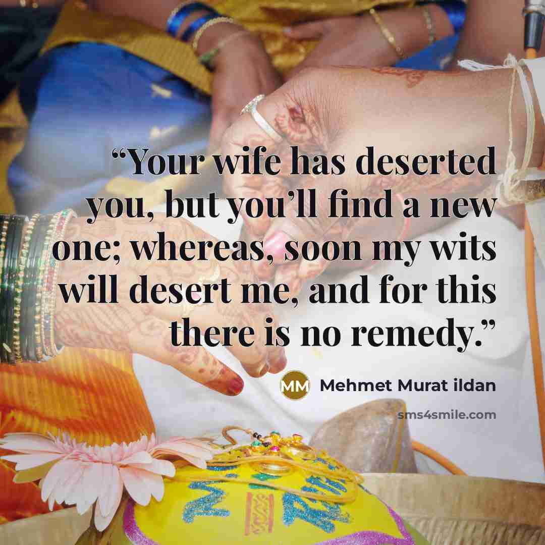 “Your wife has deserted you, but you’ll find a new one; whereas, soon my wits will desert me, and for this there is no remedy.” quote by Mehmet Murat ildan