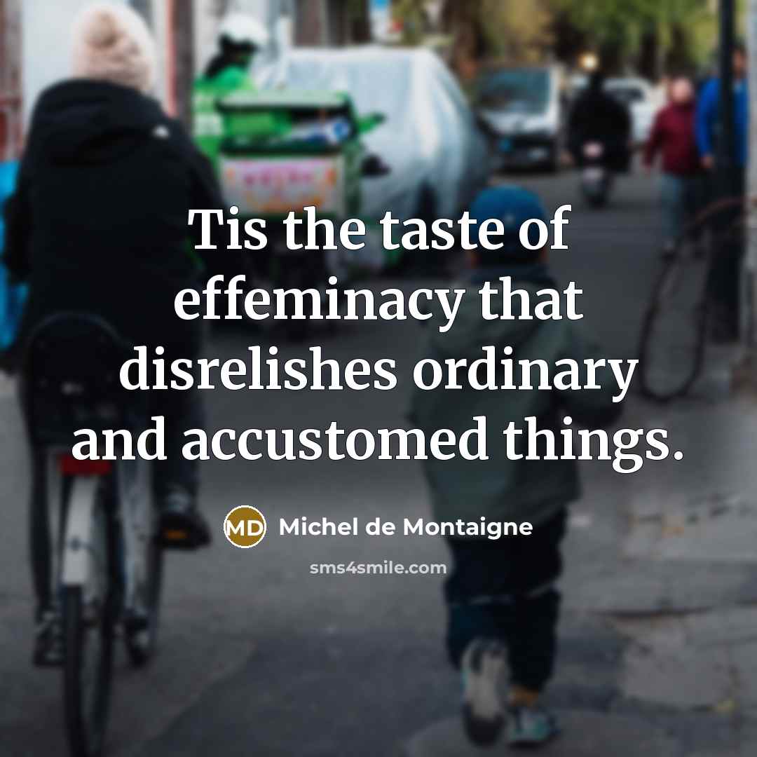 “Tis the taste of effeminacy that disrelishes ordinary and accustomed…” quote by Michel de Montaigne