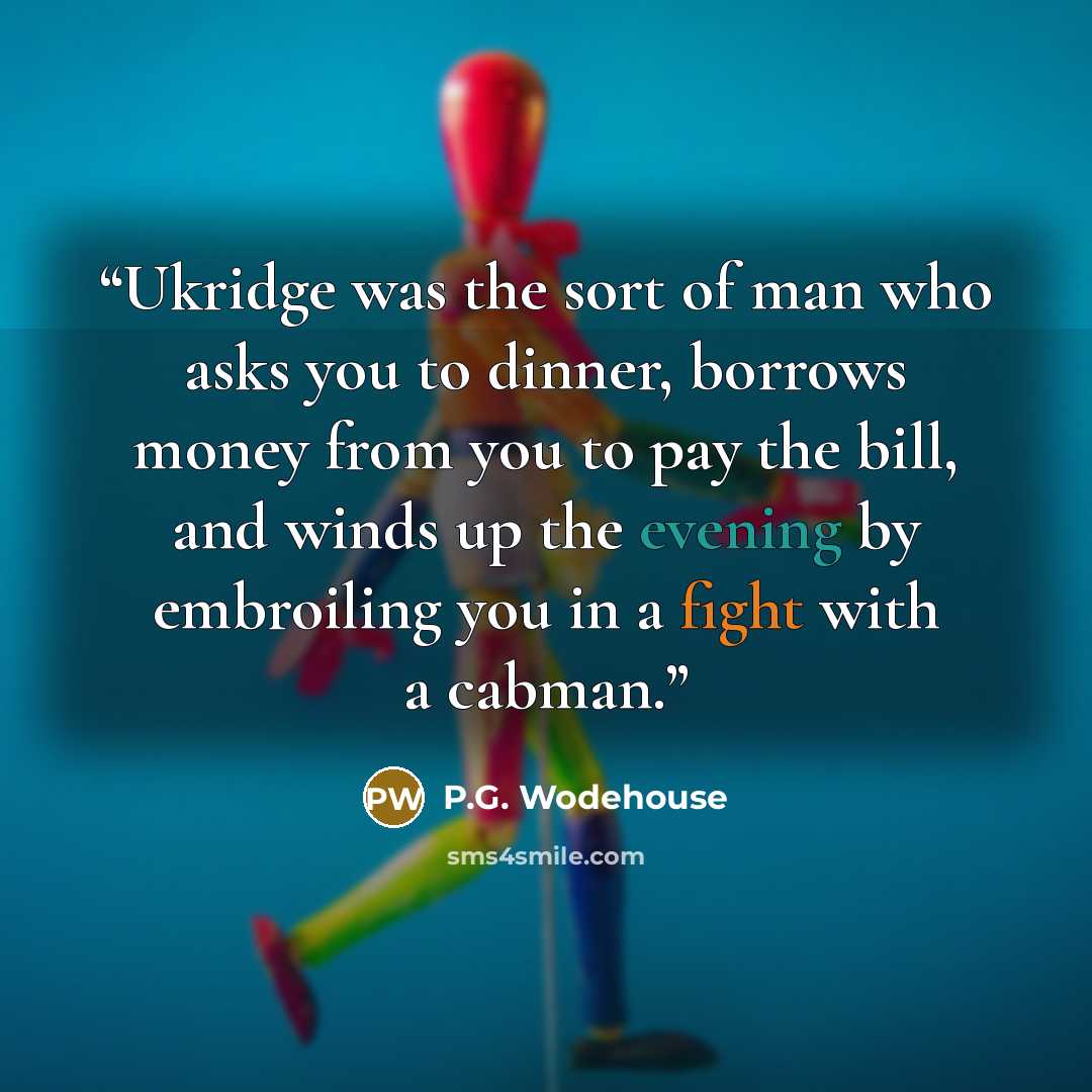 “Ukridge was the sort of man who asks you to dinner, borrows money from you to pay the bill, and winds up the evening by embroiling you in a fight with a cabman.” quote by P.G. Wodehouse
