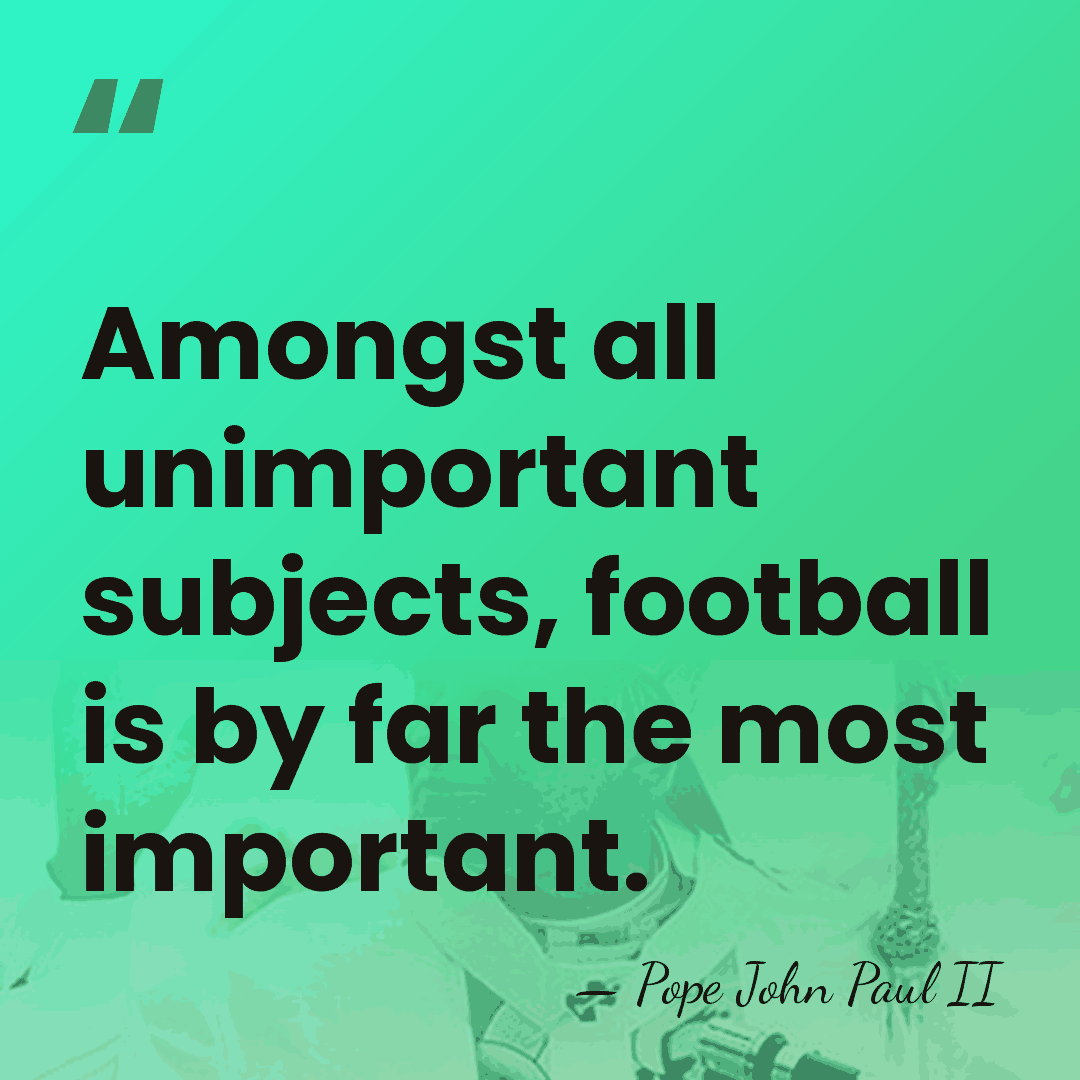 Amongst all unimportant subjects, football is by far the most important. - Pope John Paul II