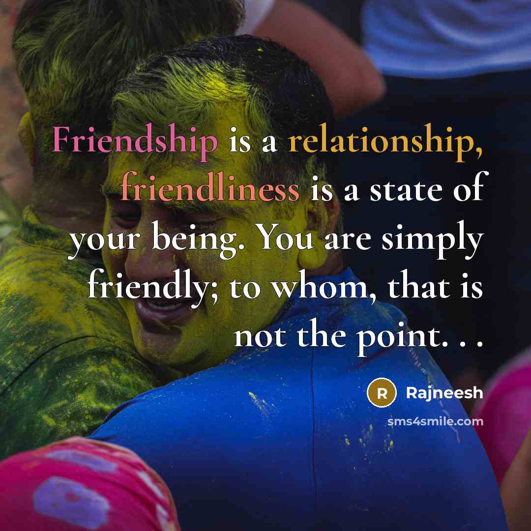 “Friendship is a relationship, friendliness is a state of your being. You are simply friendly; to whom, that is not the point. . .” quote by Rajneesh