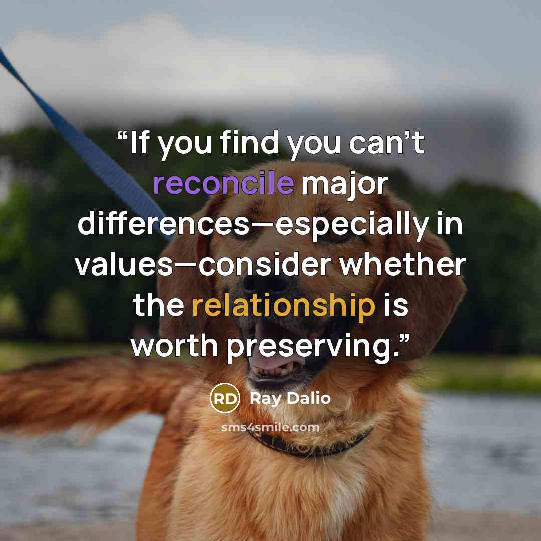 “If you find you can’t reconcile major differences—especially in values—consider whether the relationship is worth preserving.” quote by Ray Dalio