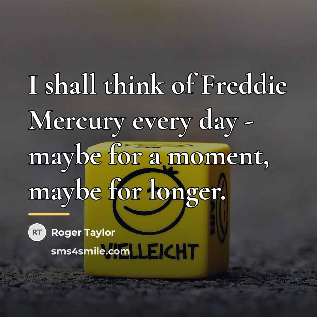 “I shall think of Freddie Mercury every day - maybe…” quote by Roger Taylor