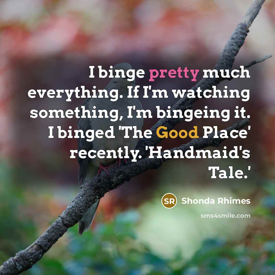 “I binge pretty much everything. If I'm watching something, I'm…” quote by Shonda Rhimes
