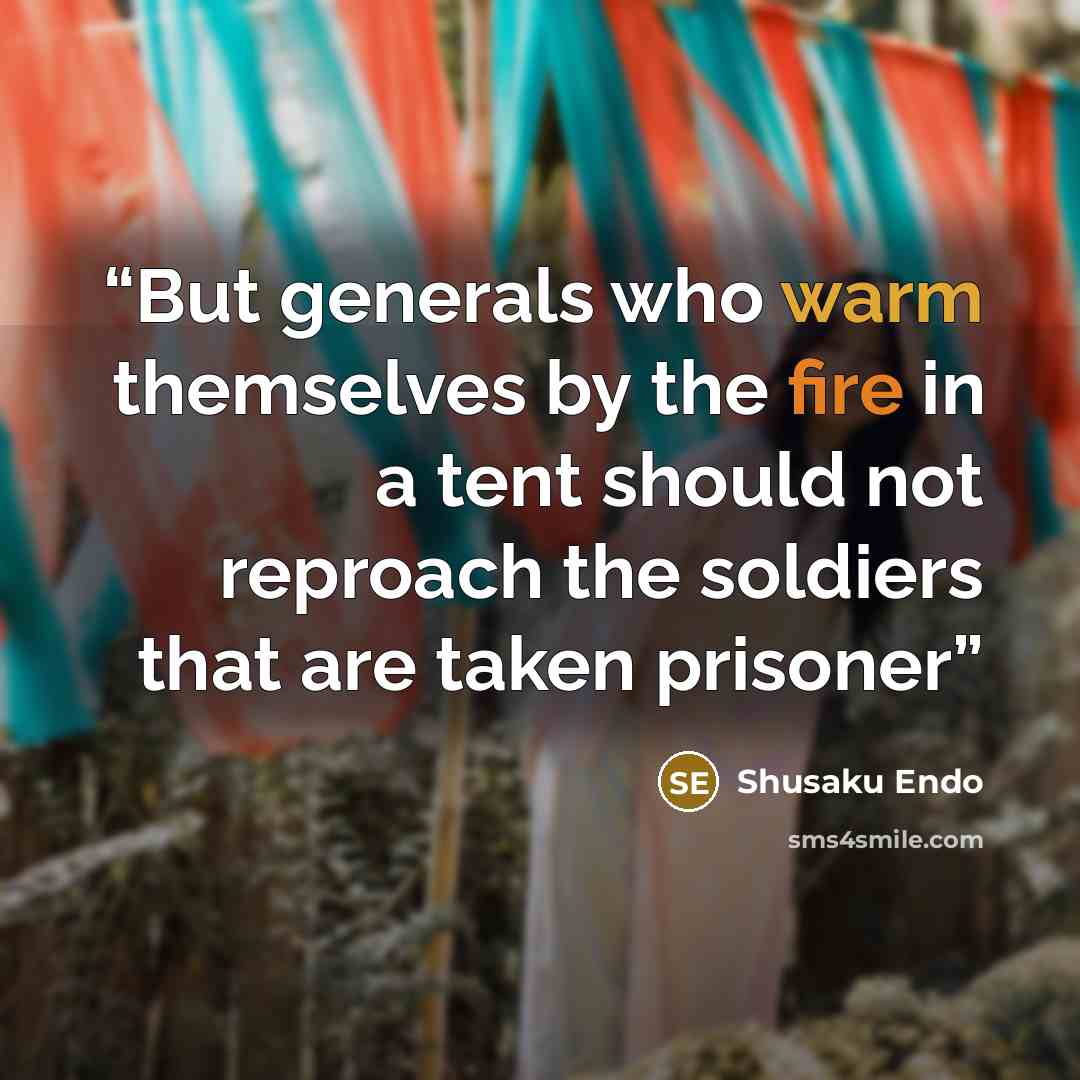 “But generals who warm themselves by the fire in a tent should not reproach the soldiers that are taken prisoner” quote by Shusaku Endo