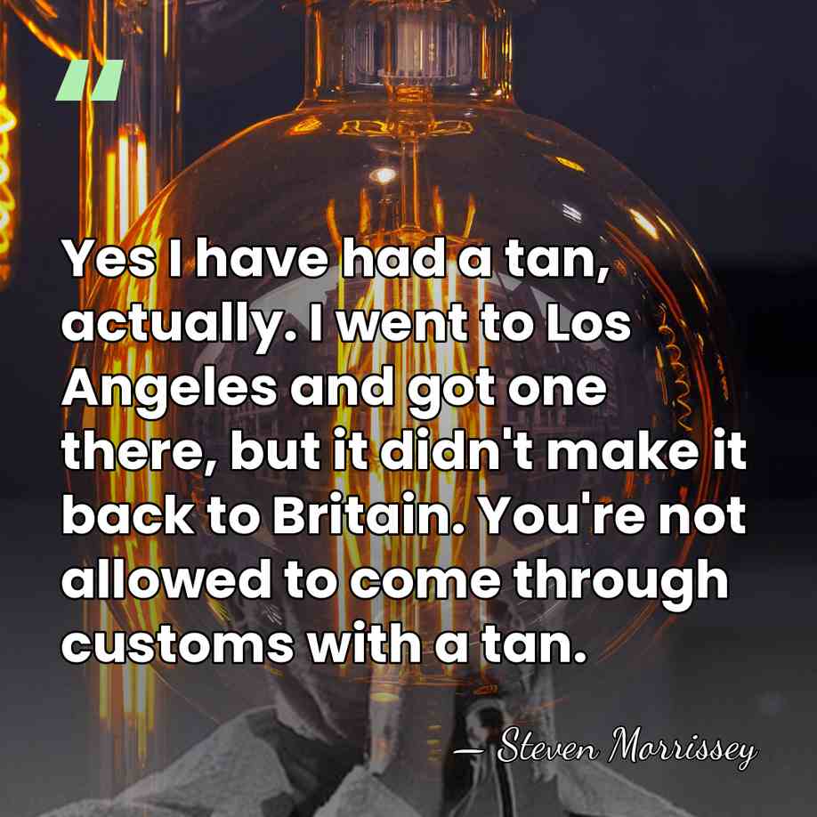 Yes I have had a tan, actually. I went to Los Angeles&hellip; - Steven Morrissey