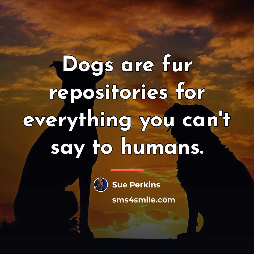 “Dogs are fur repositories for everything you can't say to…” quote by Sue Perkins
