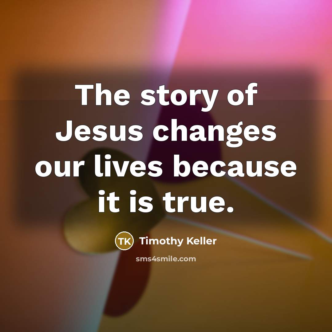 “The story of Jesus changes our lives because it is…” quote by Timothy Keller