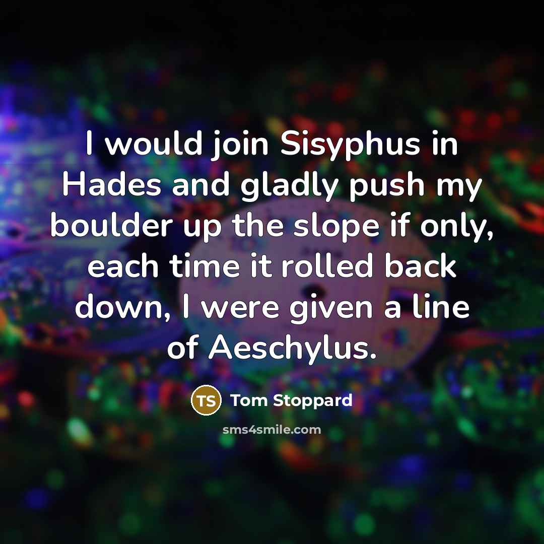 “I would join Sisyphus in Hades and gladly push my boulder up the slope if only, each time it rolled back down, I were given a line of Aeschylus.” quote by Tom Stoppard