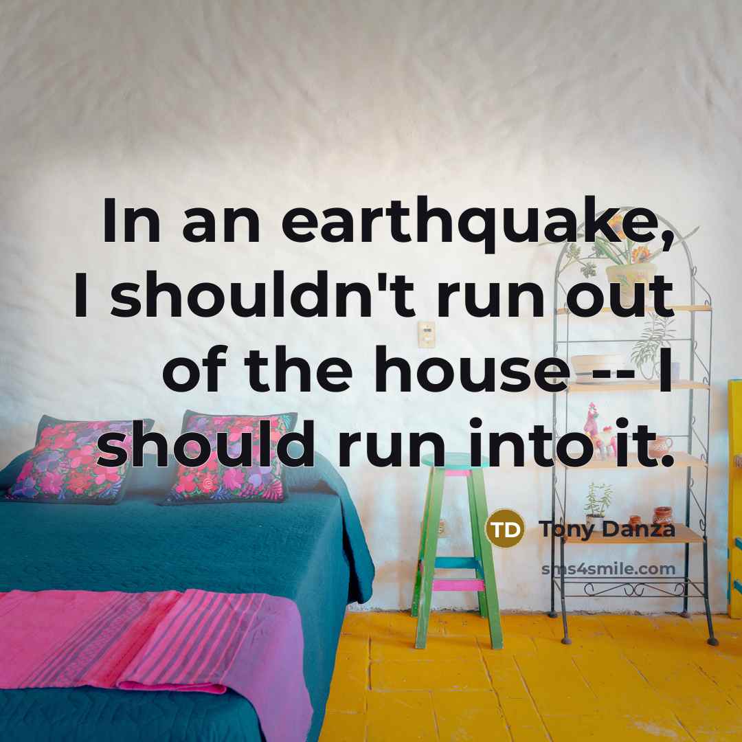 “In an earthquake, I shouldn't run out of the house -- I should run into it.” quote by Tony Danza