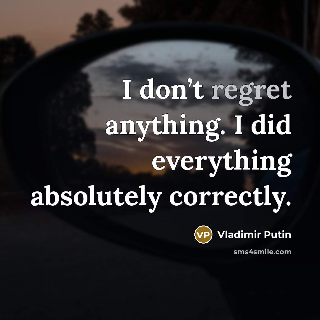 “I don’t regret anything. I did everything absolutely correctly.…” quote by Vladimir Putin