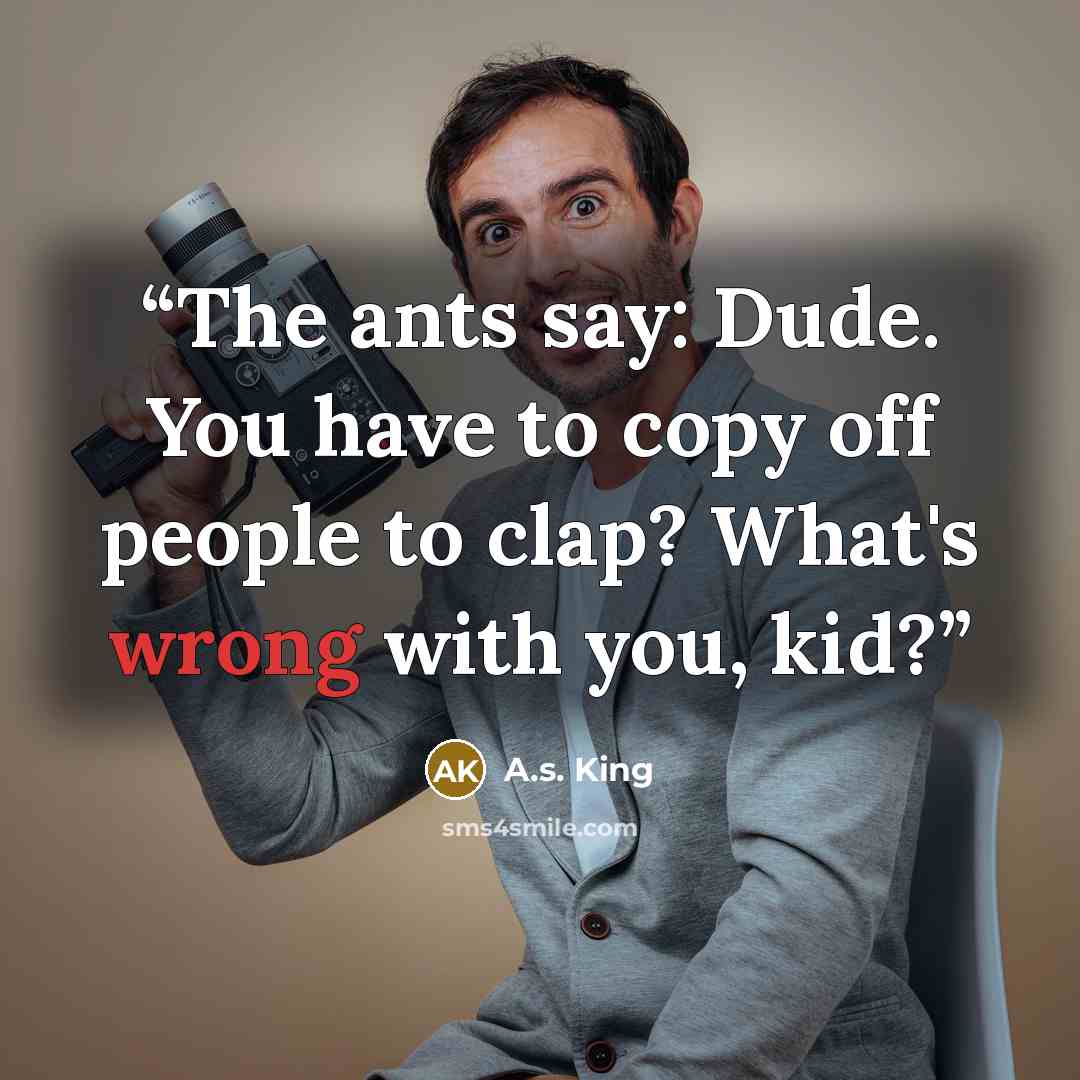 “The ants say: Dude. You have to copy off people to clap? What's wrong with you, kid?” quote by A.S. King