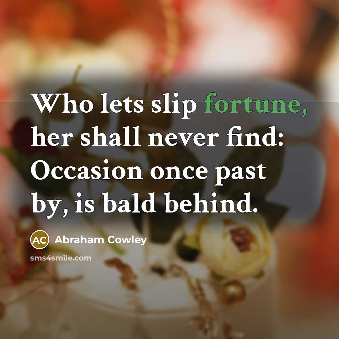 “Who lets slip fortune, her shall never find: Occasion once past by, is bald behind.” quote by Abraham Cowley