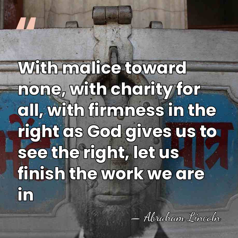 With malice toward none, with charity for all, with firmness in the&hellip; - Abraham Lincoln