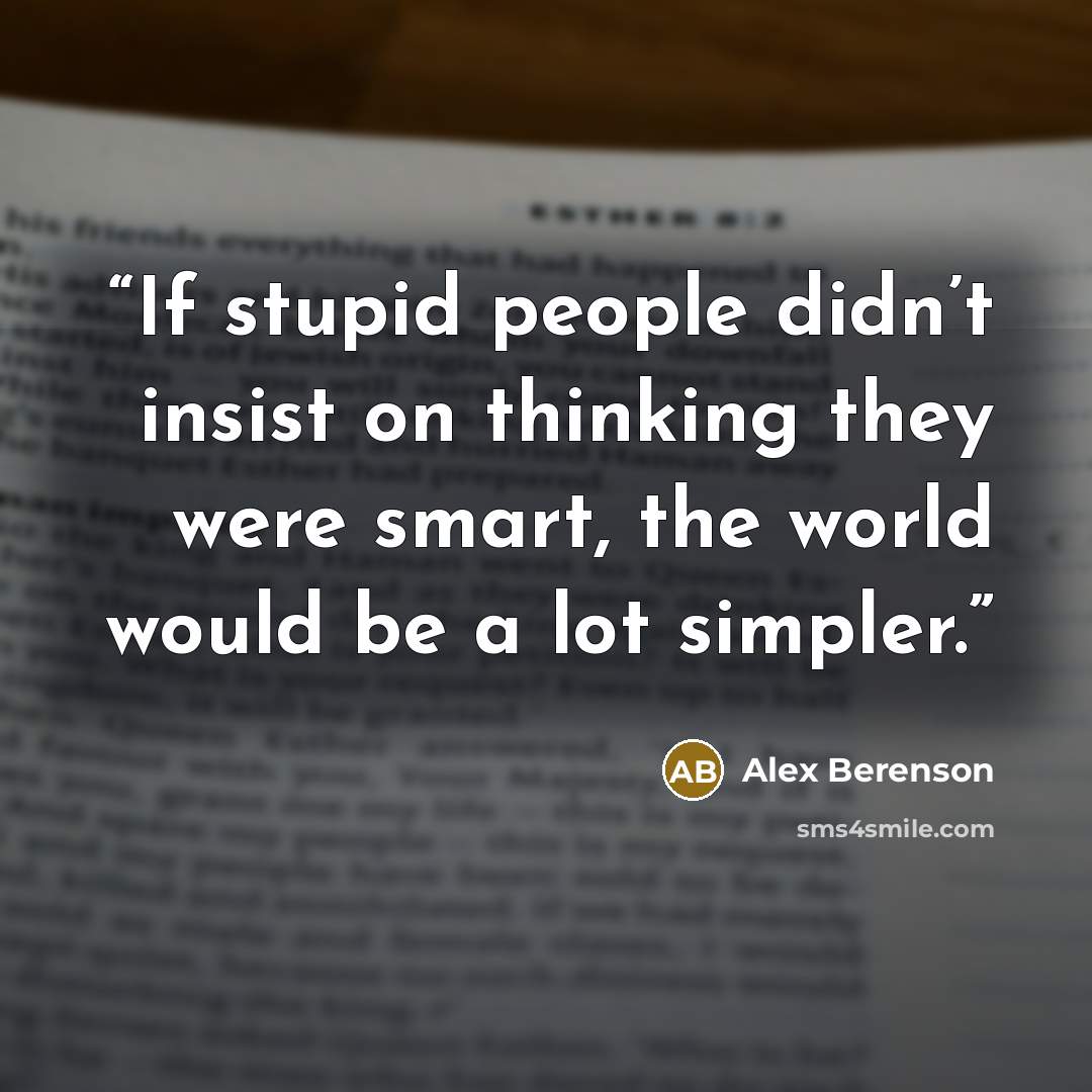“If stupid people didn’t insist on thinking they were smart, the world would be a lot simpler.” quote by Alex Berenson