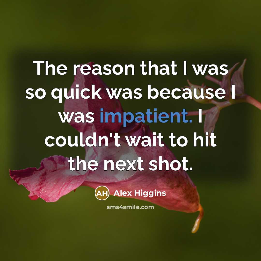 “The reason that I was so quick was because I was impatient. I couldn't wait to hit the next shot.” quote by Alex Higgins