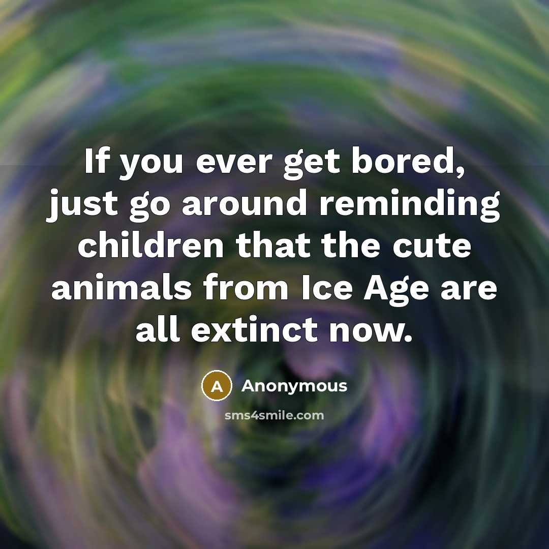 “If you ever get bored, just go around reminding children…” quote by Anonymous