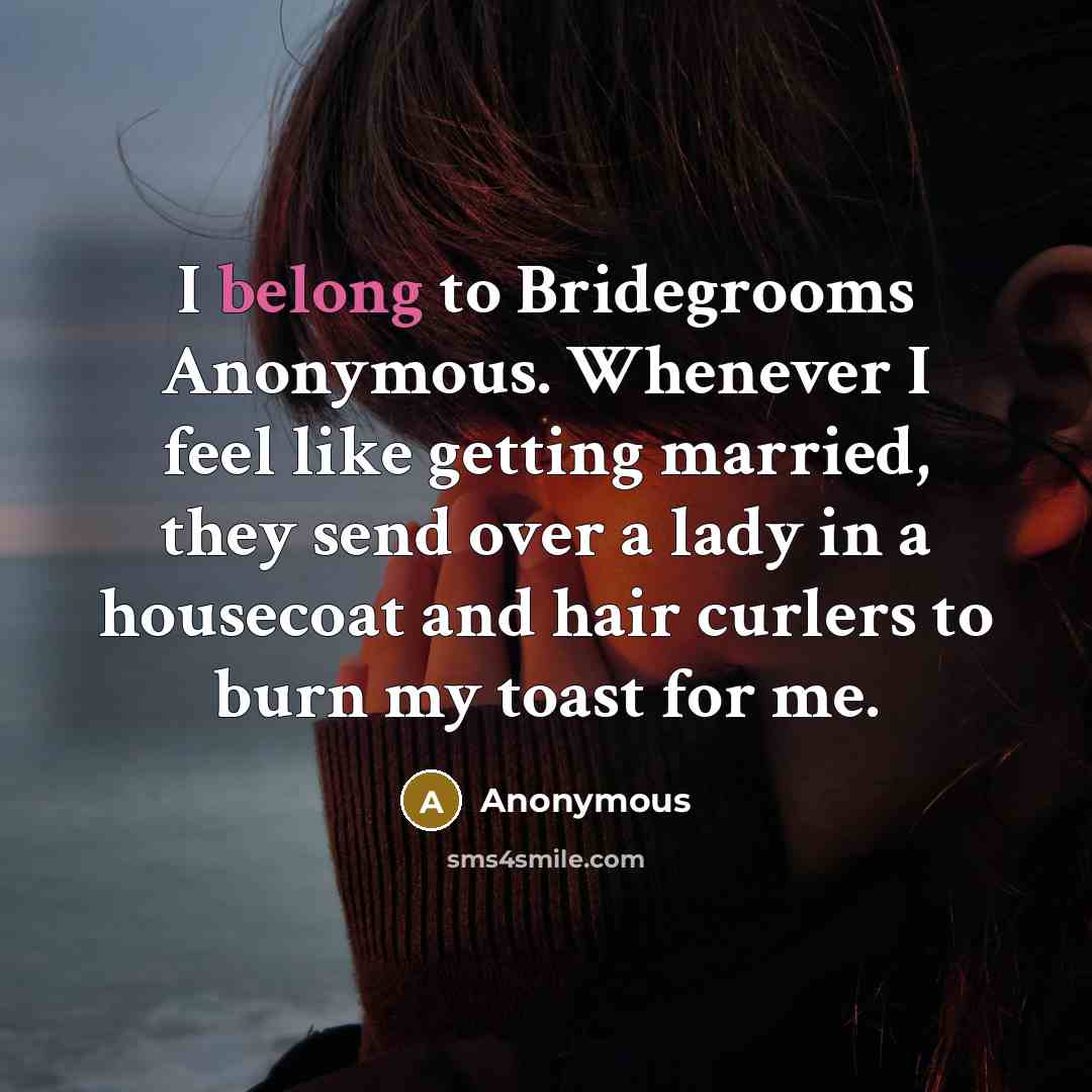 “I belong to Bridegrooms Anonymous. Whenever I feel like getting married, they send over a lady in a housecoat and hair curlers to burn my toast for me.” quote by Anonymous