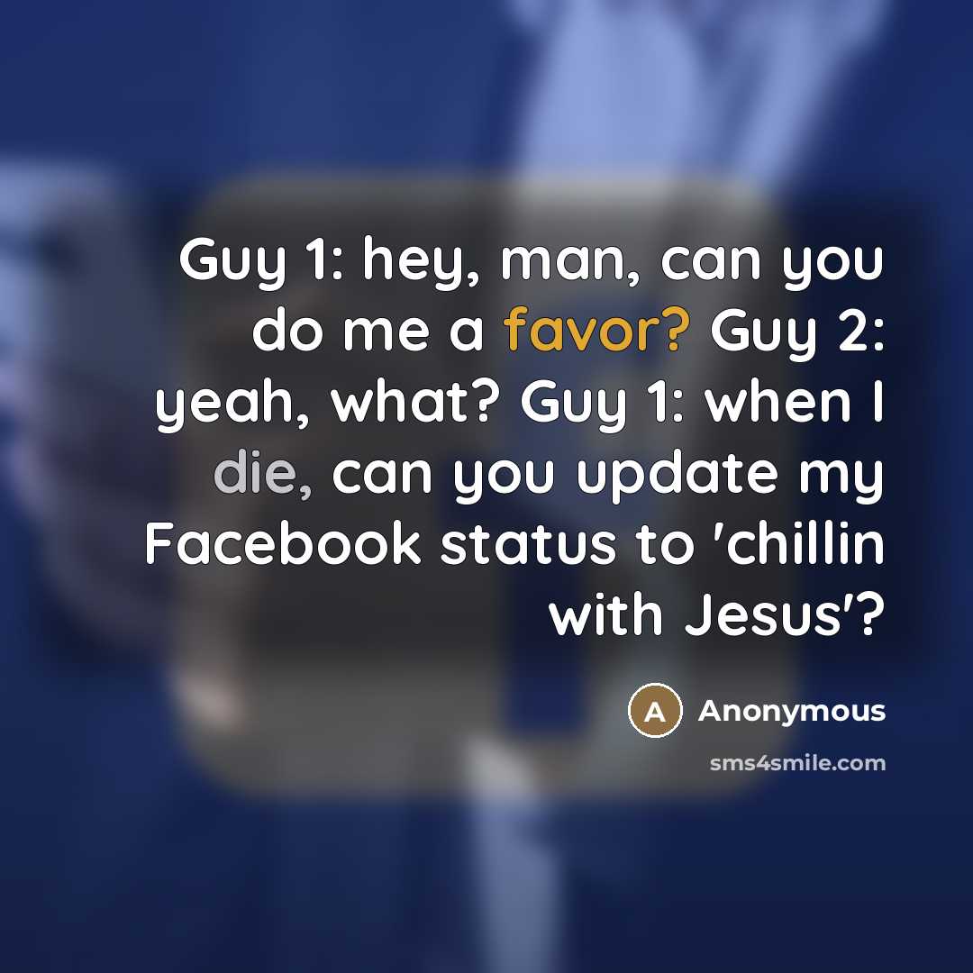 “Guy 1: hey, man, can you do me a favor? Guy 2: yeah, what? Guy 1: when I die, can you update my Facebook status to 'chillin with Jesus'?” quote by Anonymous