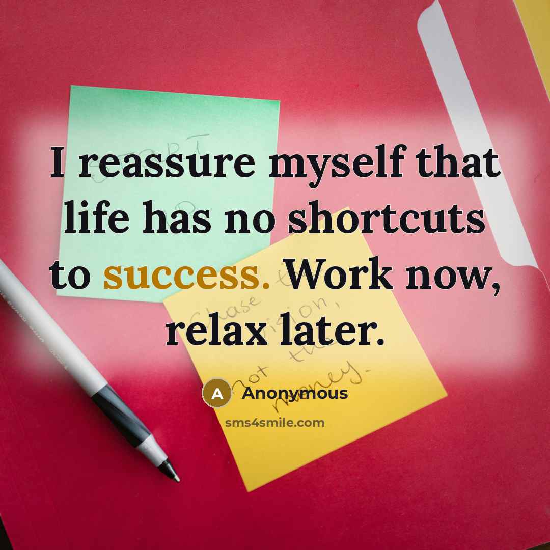 “I reassure myself that life has no shortcuts to success. Work now, relax later.” quote by Anonymous
