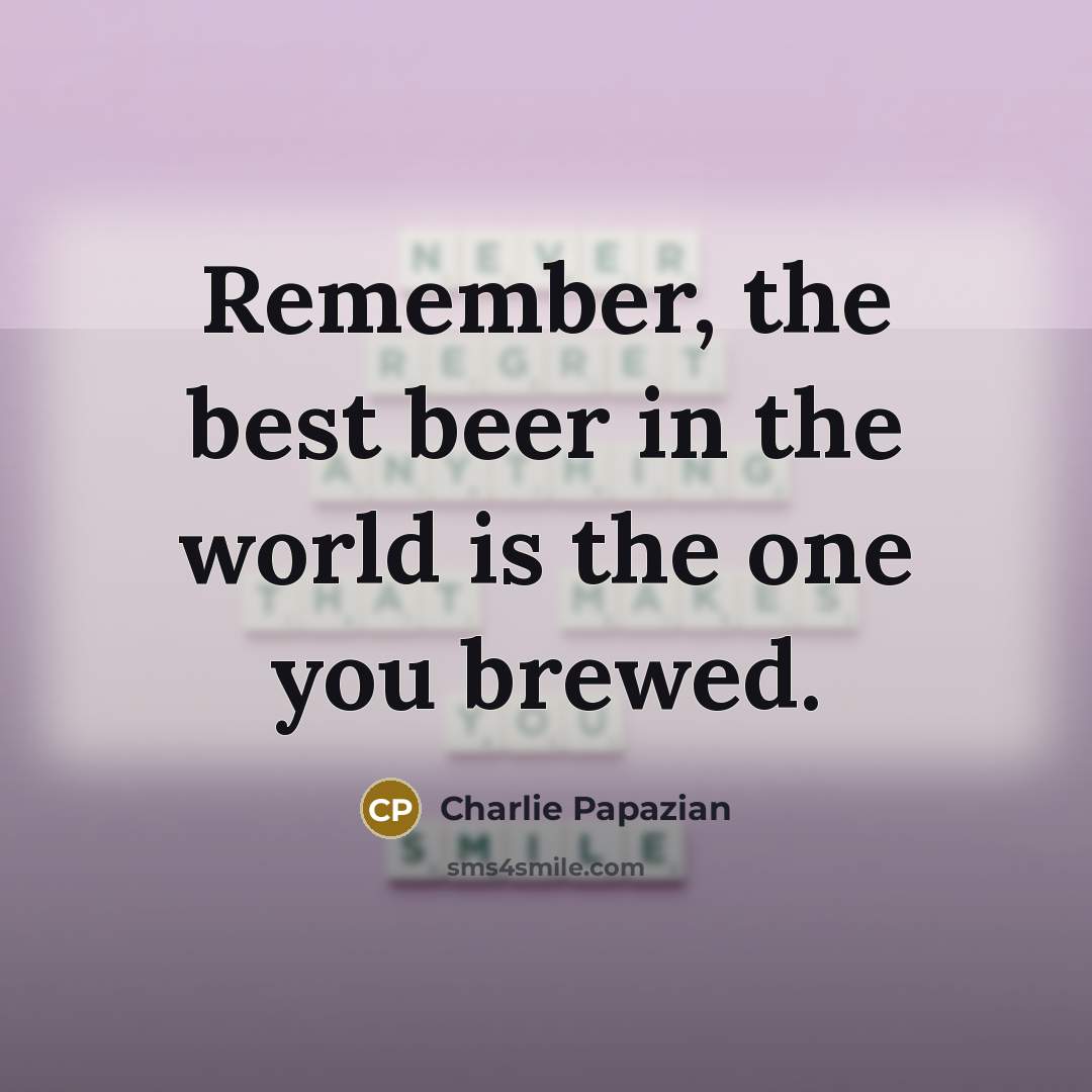 “Remember, the best beer in the world is the one…” quote by Charlie Papazian