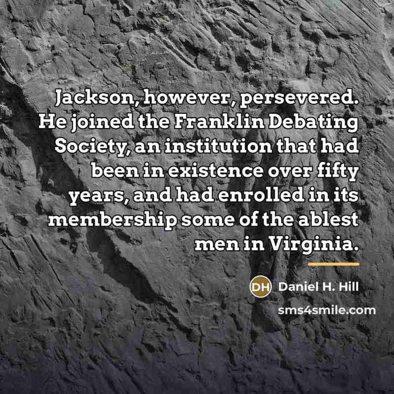“Jackson, however, persevered. He joined the Franklin Debating Society, an…” quote by Daniel H. Hill