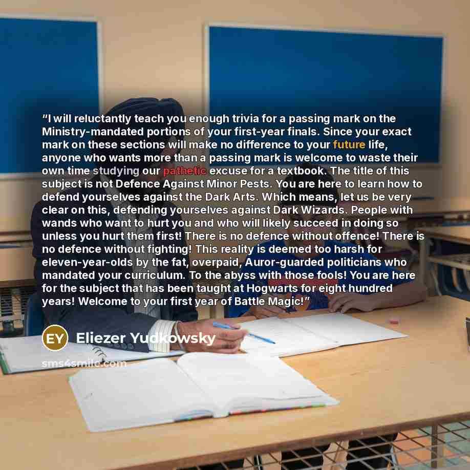 “I will reluctantly teach you enough trivia for a passing mark on the Ministry-mandated portions of your first-year finals. Since your exact mark on these sections will make no difference to your future life, anyone who wants more than a passing mark is welcome to waste their own time studying our…” quote by Eliezer Yudkowsky
