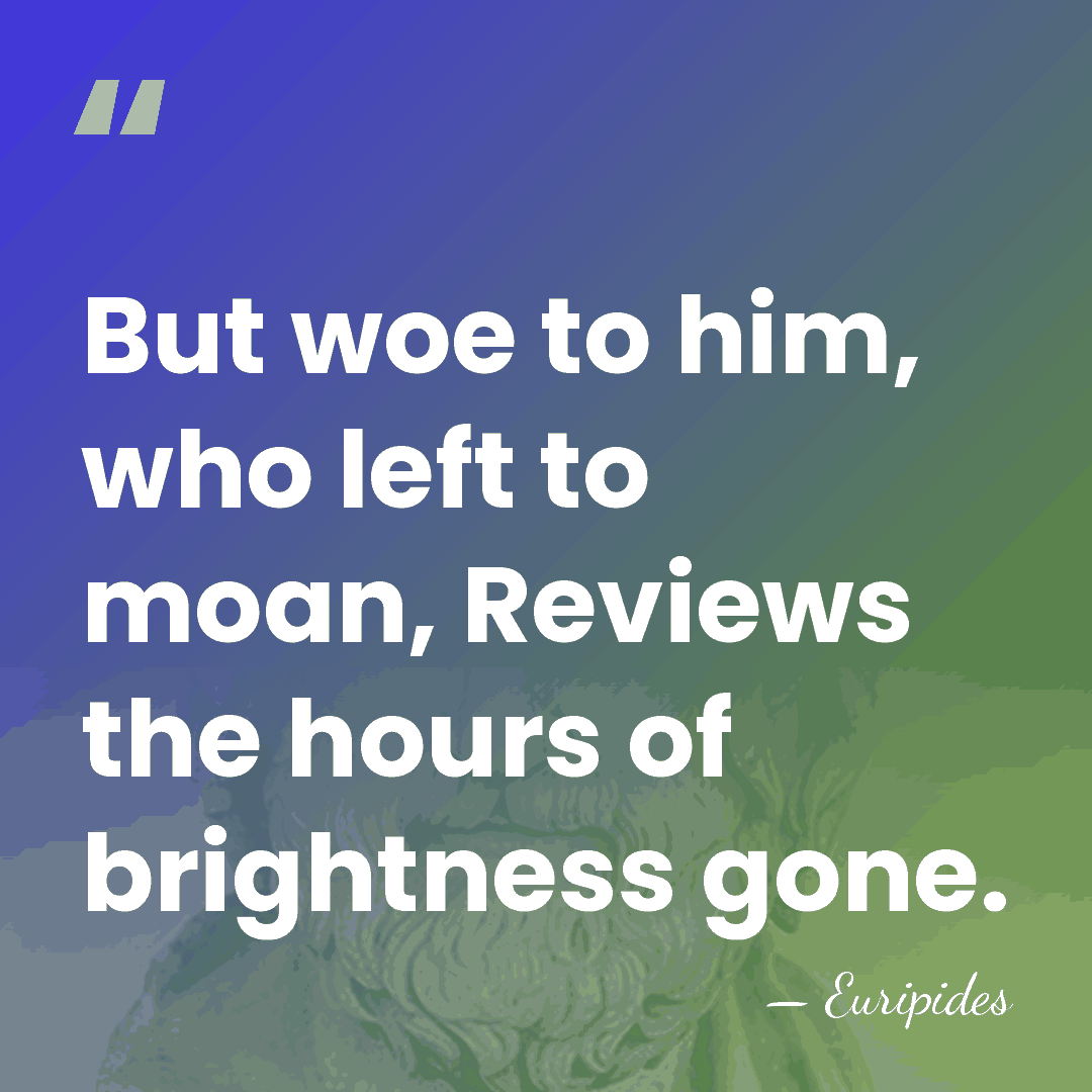 But woe to him, who left to moan, Reviews the hours of&hellip; - Euripides