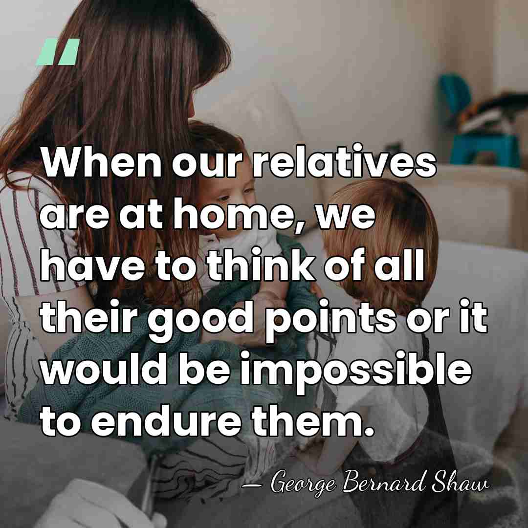 When our relatives are at home, we have to think of all&hellip; - George Bernard Shaw