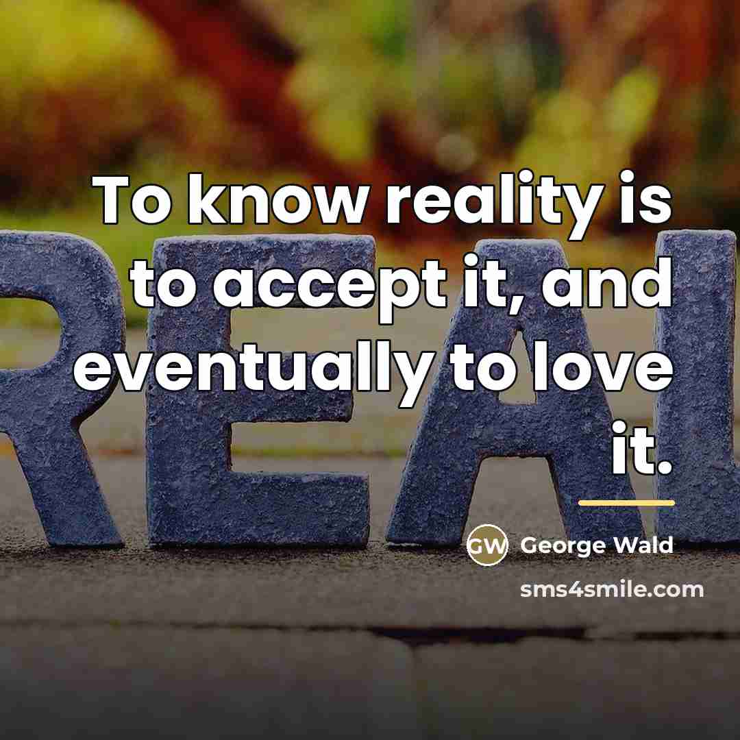 “To know reality is to accept it, and eventually to…” quote by George Wald