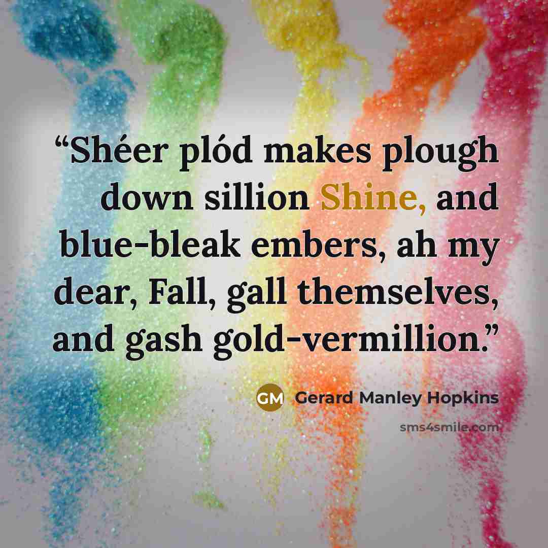 “Shéer plód makes plough down sillion Shine, and blue-bleak embers, ah my dear, Fall, gall themselves, and gash gold-vermillion.” quote by Gerard Manley Hopkins