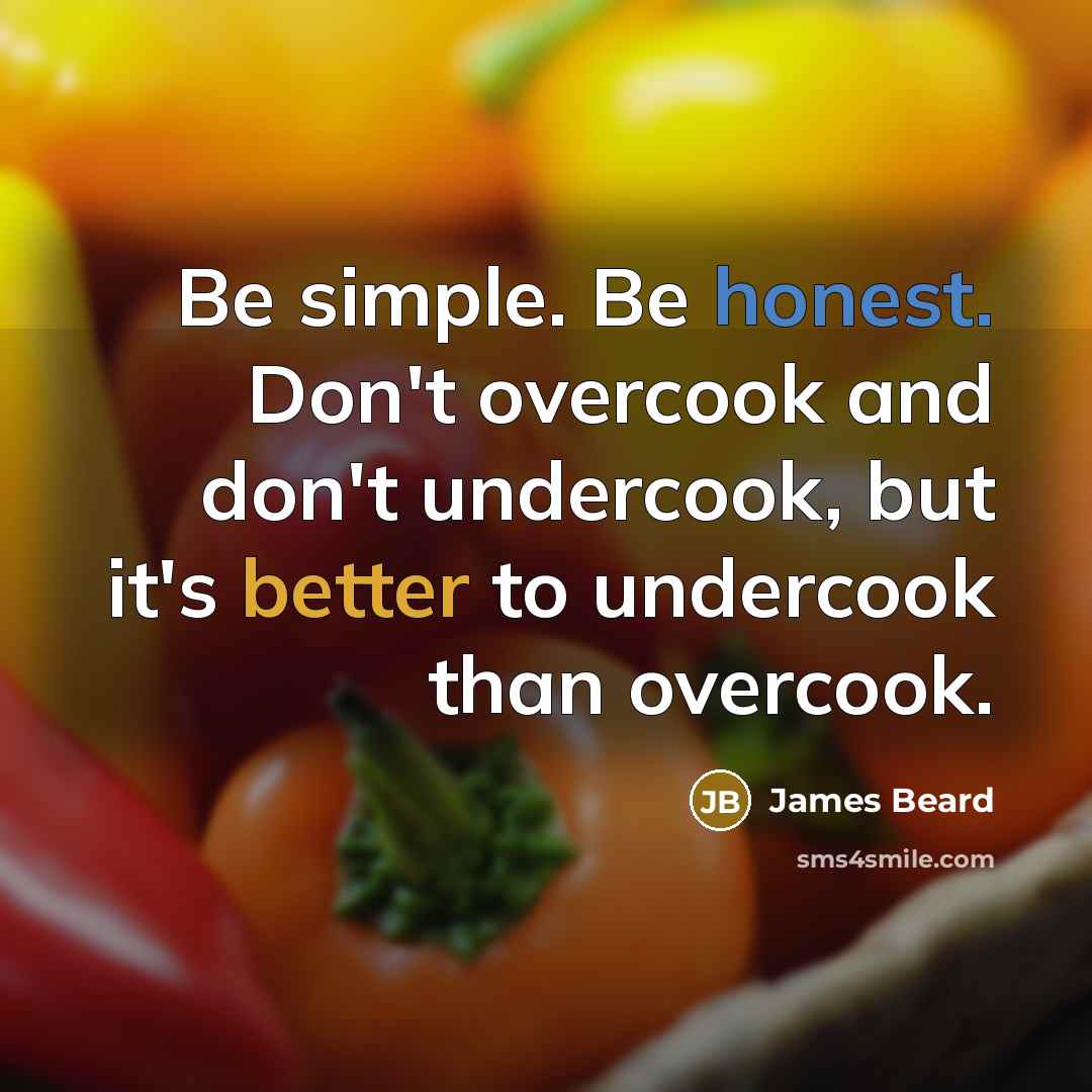 “Be simple. Be honest. Don't overcook and don't undercook, but it's better to undercook than overcook.” quote by James Beard