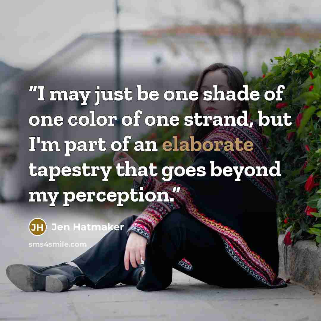 “I may just be one shade of one color of one strand, but I'm part of an elaborate tapestry that goes beyond my perception.” quote by Jen Hatmaker