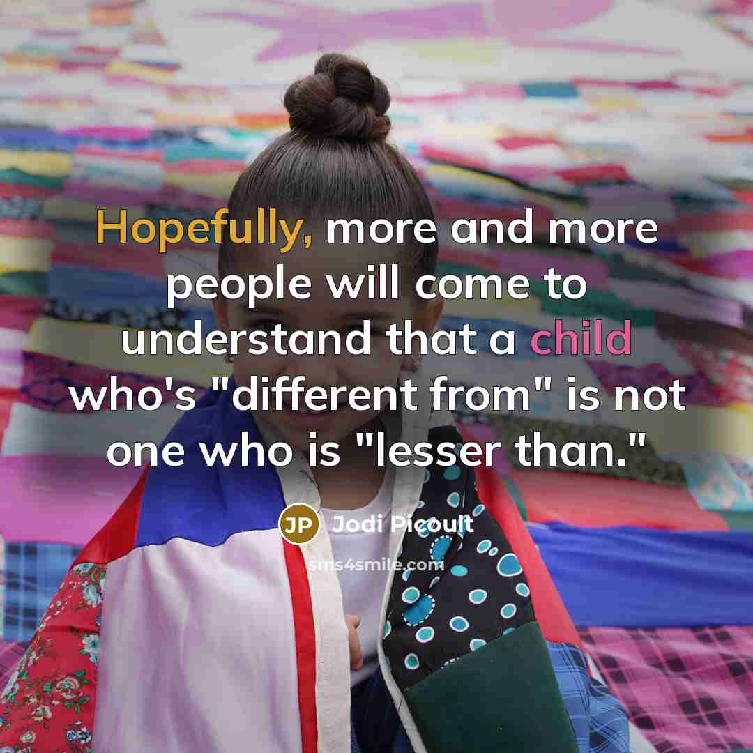 “Hopefully, more and more people will come to understand that a child who's "different from" is not one who is "lesser than."” quote by Jodi Picoult